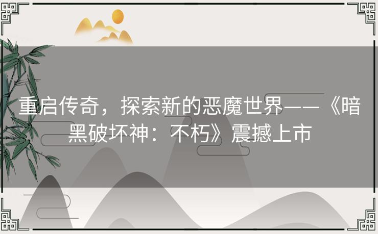 重启传奇，探索新的恶魔世界——《暗黑破坏神：不朽》震撼上市