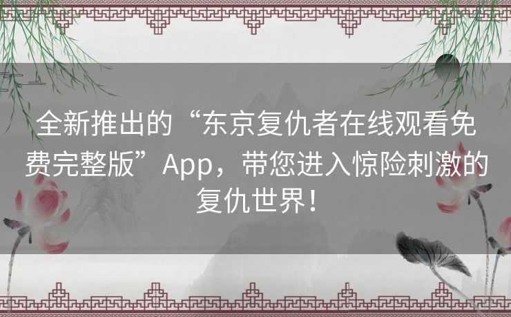 全新推出的“东京复仇者在线观看免费完整版”App，带您进入惊险刺激的复仇世界！
