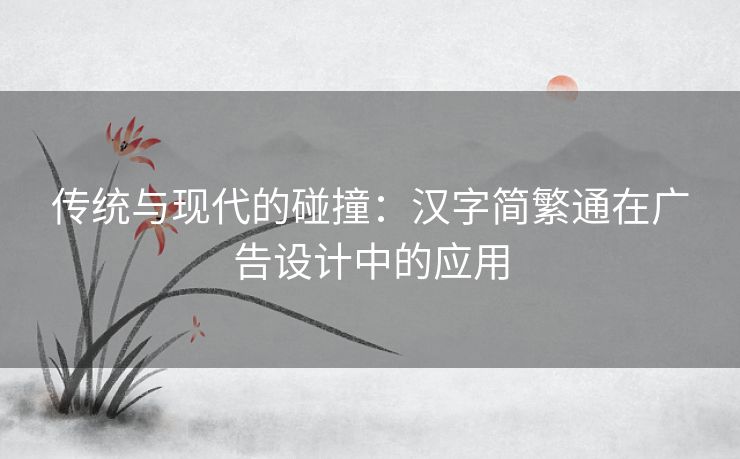 传统与现代的碰撞：汉字简繁通在广告设计中的应用