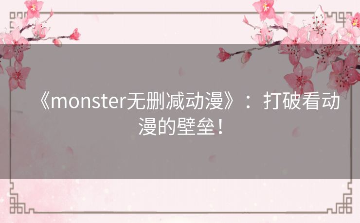《monster无删减动漫》：打破看动漫的壁垒！