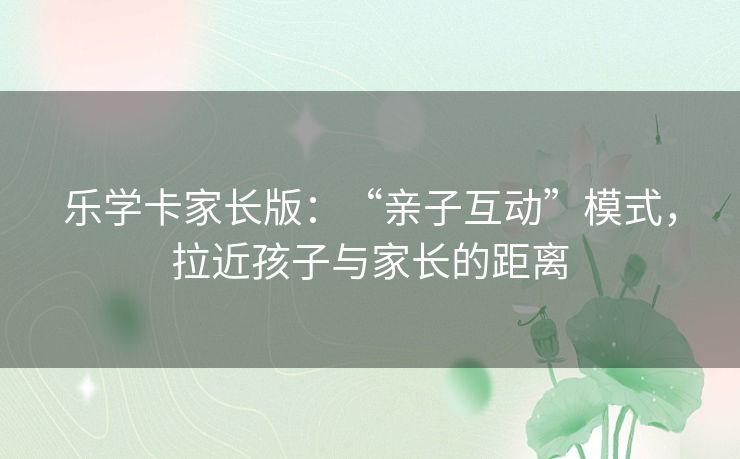 乐学卡家长版：“亲子互动”模式，拉近孩子与家长的距离