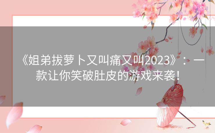 《姐弟拔萝卜又叫痛又叫2023》：一款让你笑破肚皮的游戏来袭！