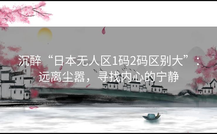 沉醉“日本无人区1码2码区别大”：远离尘嚣，寻找内心的宁静