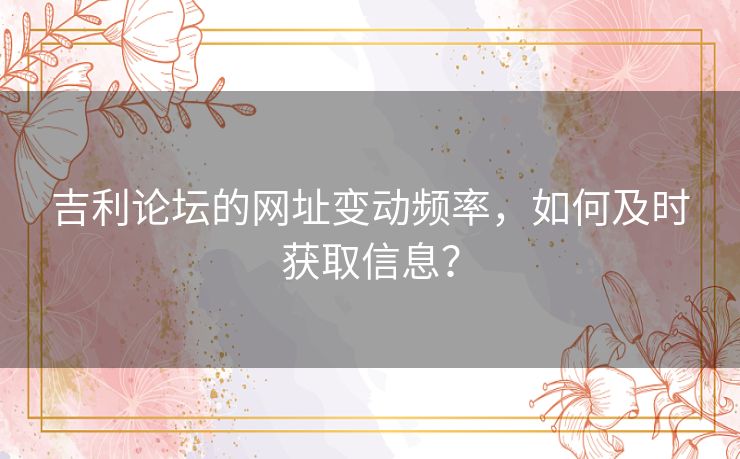 吉利论坛的网址变动频率，如何及时获取信息？