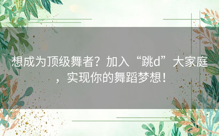 想成为顶级舞者？加入“跳d”大家庭，实现你的舞蹈梦想！