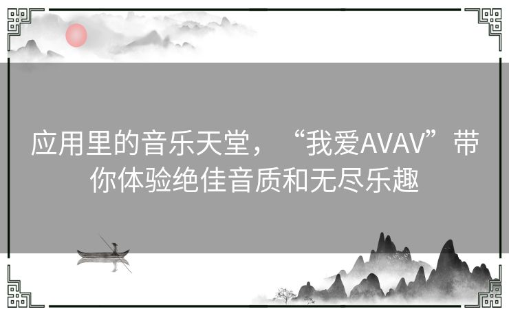 应用里的音乐天堂，“我爱AVAV”带你体验绝佳音质和无尽乐趣