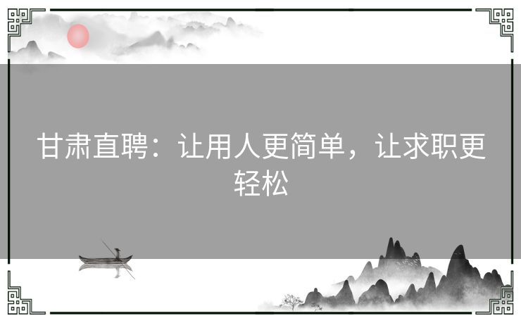 甘肃直聘：让用人更简单，让求职更轻松