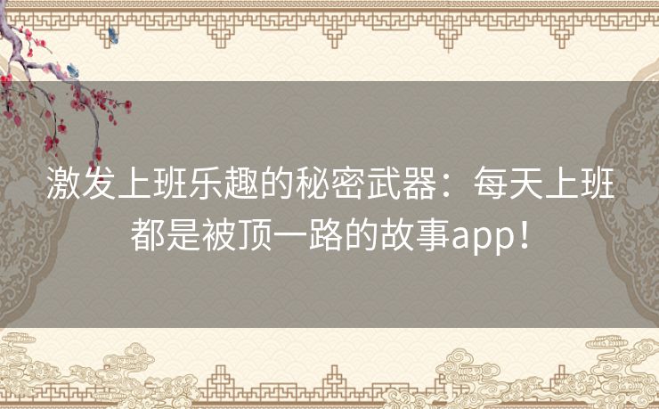 激发上班乐趣的秘密武器：每天上班都是被顶一路的故事app！