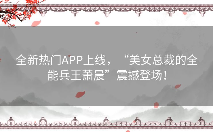 全新热门APP上线，“美女总裁的全能兵王萧晨”震撼登场！