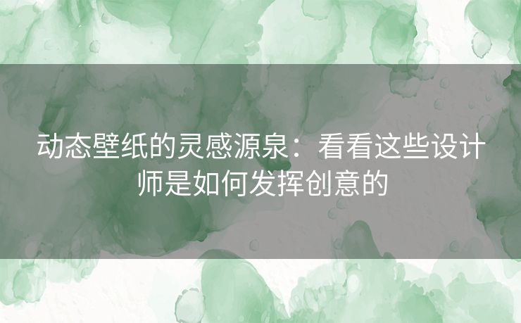 动态壁纸的灵感源泉：看看这些设计师是如何发挥创意的