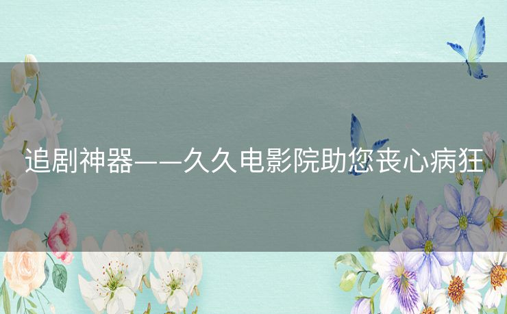 追剧神器——久久电影院助您丧心病狂