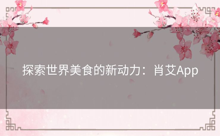 探索世界美食的新动力：肖艾App