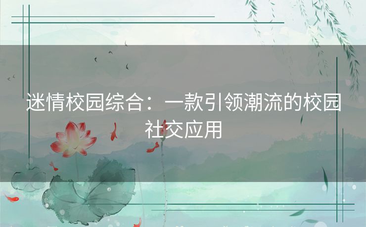 迷情校园综合：一款引领潮流的校园社交应用
