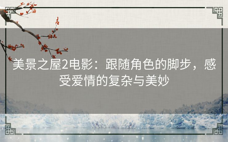 美景之屋2电影：跟随角色的脚步，感受爱情的复杂与美妙