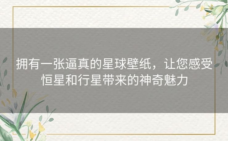 拥有一张逼真的星球壁纸，让您感受恒星和行星带来的神奇魅力