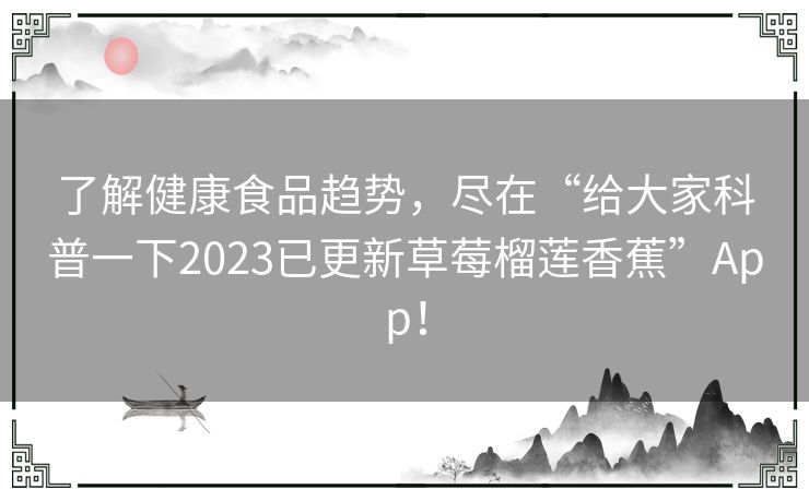 了解健康食品趋势，尽在“给大家科普一下2023已更新草莓榴莲香蕉”App！