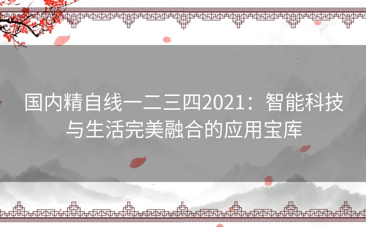 国内精自线一二三四2021：智能科技与生活完美融合的应用宝库