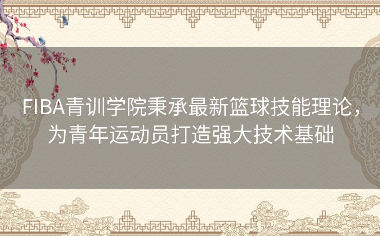 FIBA青训学院秉承最新篮球技能理论，为青年运动员打造强大技术基础