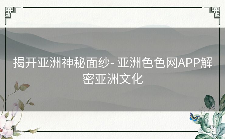 揭开亚洲神秘面纱- 亚洲色色网APP解密亚洲文化