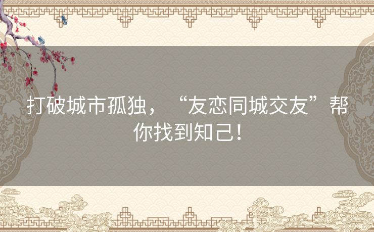 打破城市孤独，“友恋同城交友”帮你找到知己！