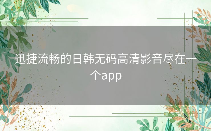 迅捷流畅的日韩无码高清影音尽在一个app