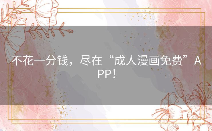 不花一分钱，尽在“成人漫画免费”APP！