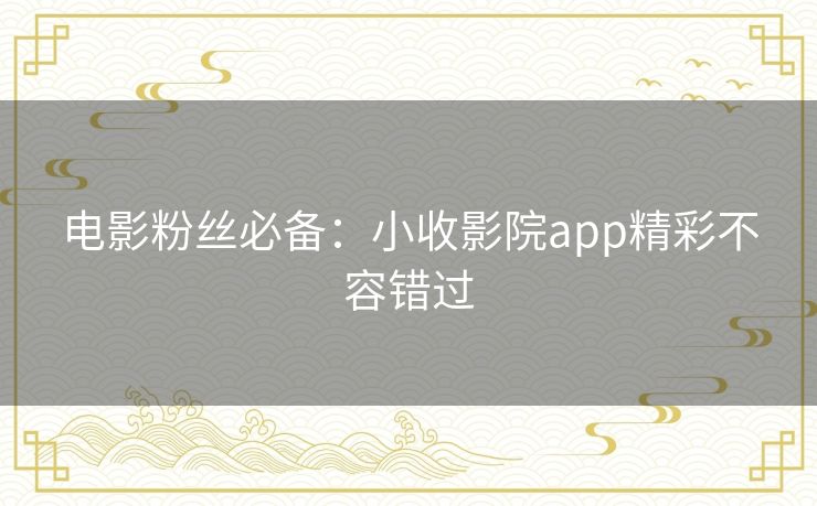 电影粉丝必备：小收影院app精彩不容错过