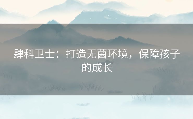 肆科卫士：打造无菌环境，保障孩子的成长
