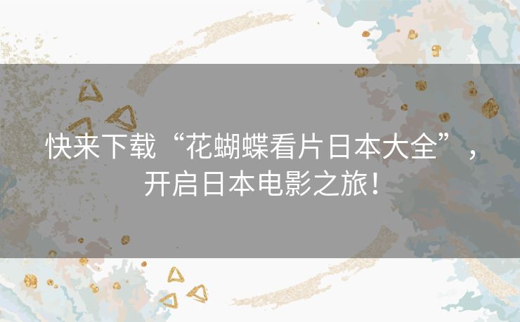 快来下载“花蝴蝶看片日本大全”，开启日本电影之旅！