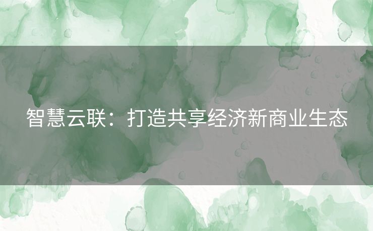 智慧云联：打造共享经济新商业生态