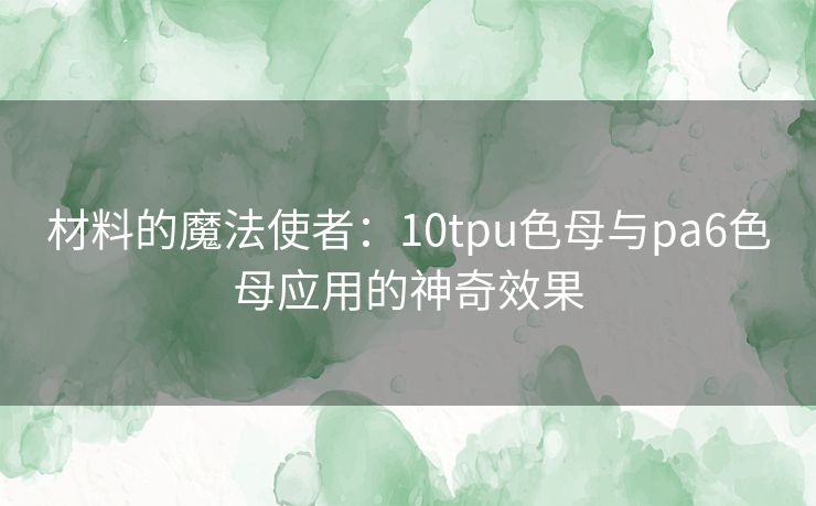 材料的魔法使者：10tpu色母与pa6色母应用的神奇效果