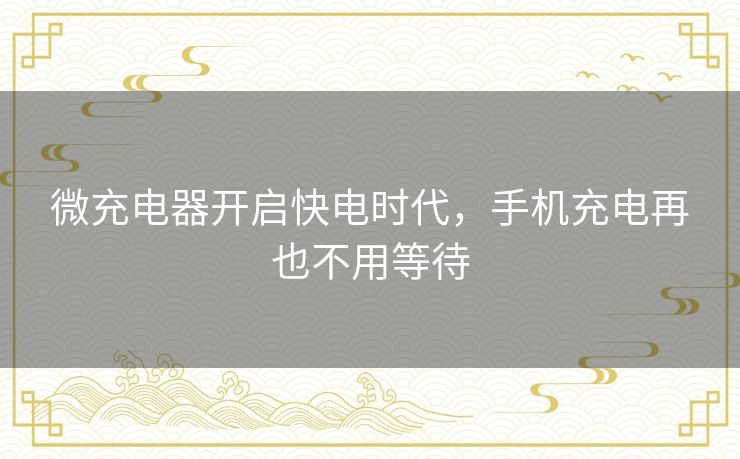微充电器开启快电时代，手机充电再也不用等待