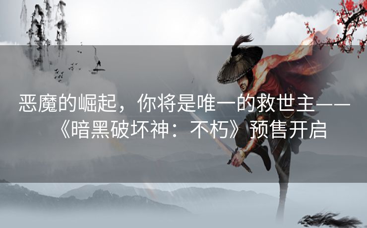 恶魔的崛起，你将是唯一的救世主——《暗黑破坏神：不朽》预售开启