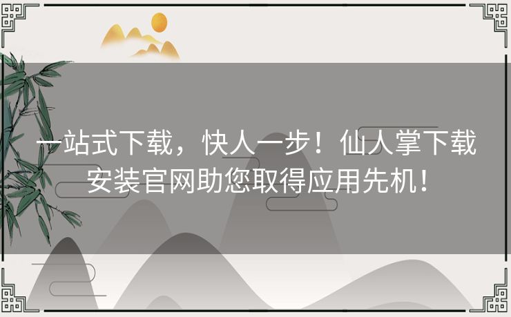 一站式下载，快人一步！仙人掌下载安装官网助您取得应用先机！
