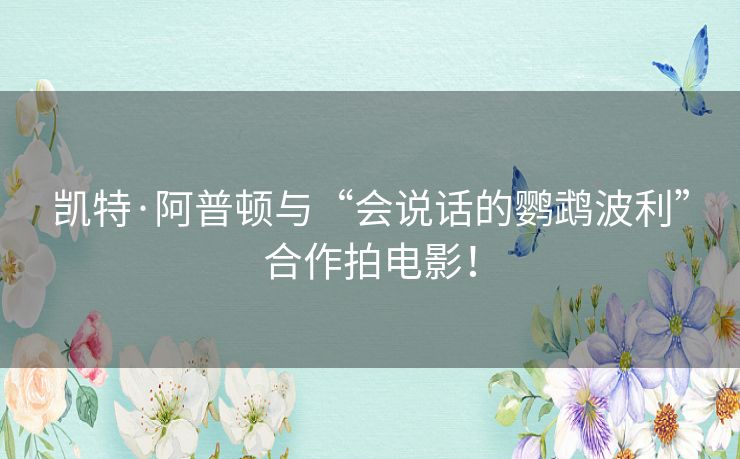 凯特·阿普顿与“会说话的鹦鹉波利”合作拍电影！