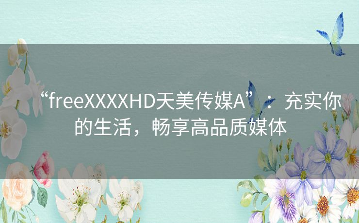 “freeXXXXHD天美传媒A”：充实你的生活，畅享高品质媒体