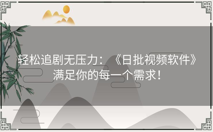 轻松追剧无压力：《日批视频软件》满足你的每一个需求！