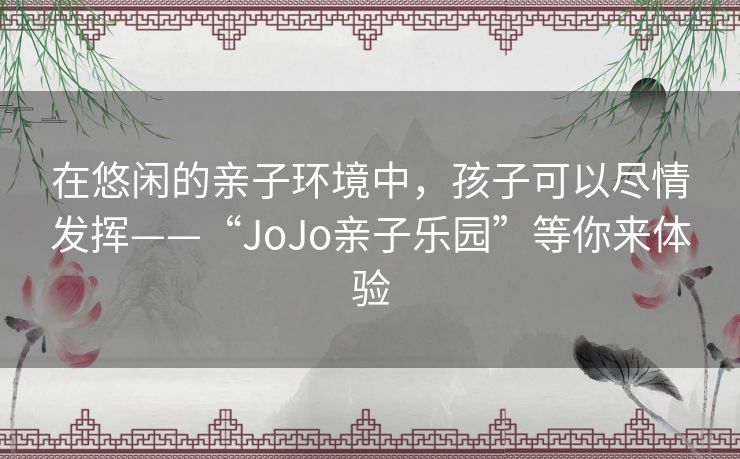 在悠闲的亲子环境中，孩子可以尽情发挥——“JoJo亲子乐园”等你来体验