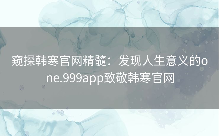 窥探韩寒官网精髓：发现人生意义的one.999app致敬韩寒官网