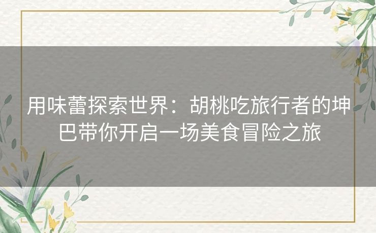 用味蕾探索世界：胡桃吃旅行者的坤巴带你开启一场美食冒险之旅