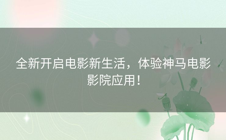 全新开启电影新生活，体验神马电影影院应用！
