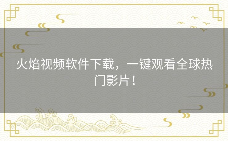 火焰视频软件下载，一键观看全球热门影片！