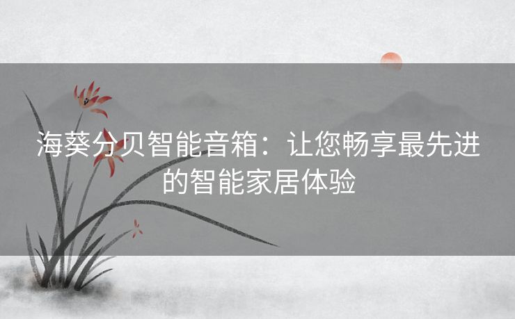海葵分贝智能音箱：让您畅享最先进的智能家居体验