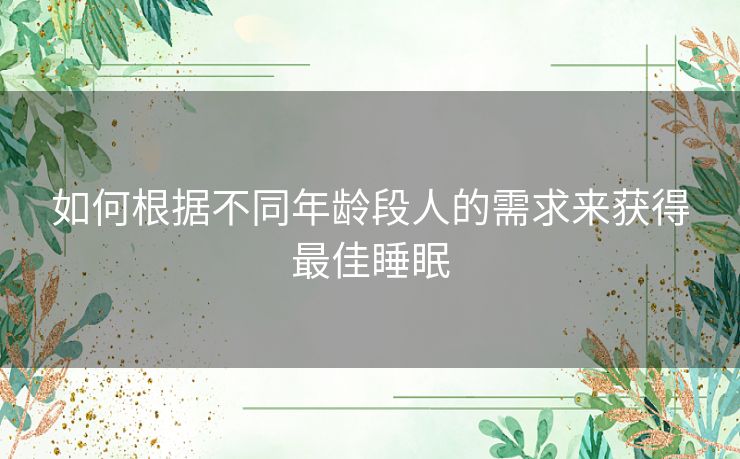 如何根据不同年龄段人的需求来获得最佳睡眠