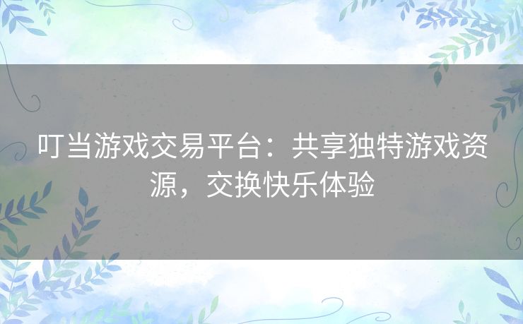 叮当游戏交易平台：共享独特游戏资源，交换快乐体验