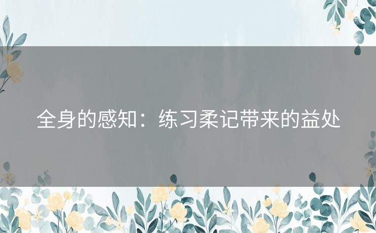 全身的感知：练习柔记带来的益处