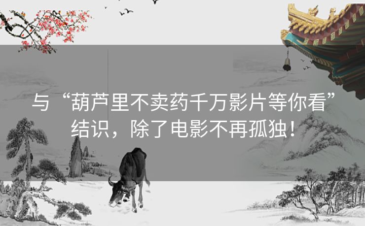 与“葫芦里不卖药千万影片等你看”结识，除了电影不再孤独！