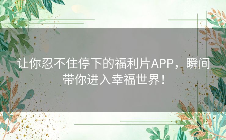让你忍不住停下的福利片APP，瞬间带你进入幸福世界！