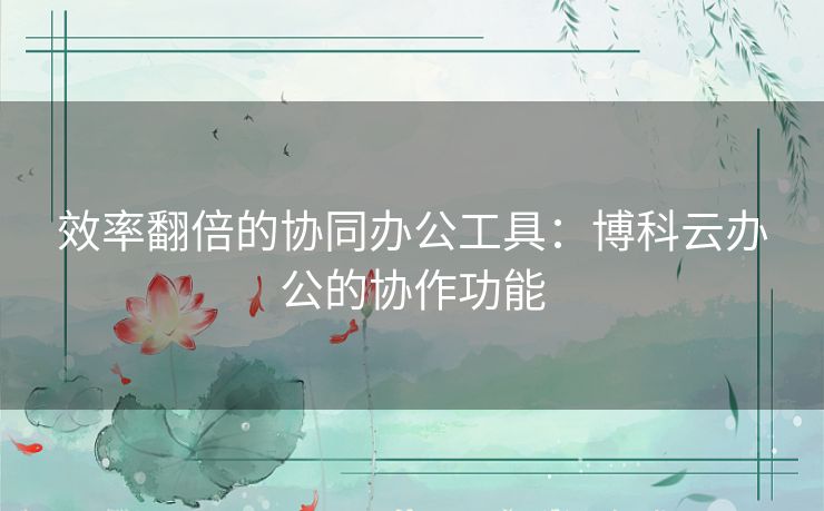 效率翻倍的协同办公工具：博科云办公的协作功能