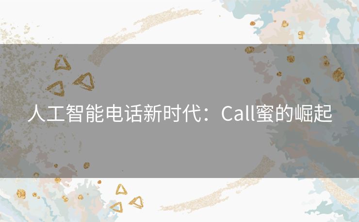 人工智能电话新时代：Call蜜的崛起